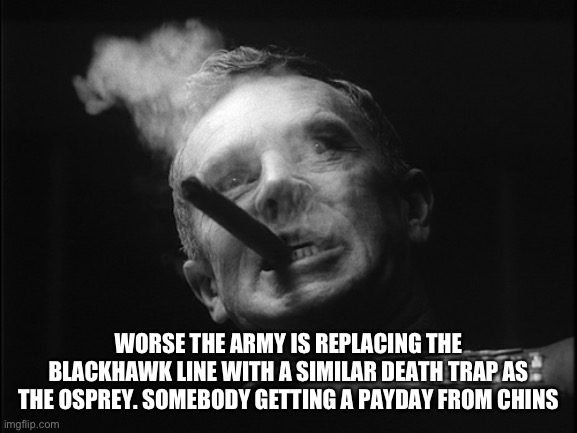 General Ripper (Dr. Strangelove) | WORSE THE ARMY IS REPLACING THE BLACKHAWK LINE WITH A SIMILAR DEATH TRAP AS THE OSPREY. SOMEBODY GETTING A PAYDAY FROM CHINA | image tagged in general ripper dr strangelove | made w/ Imgflip meme maker