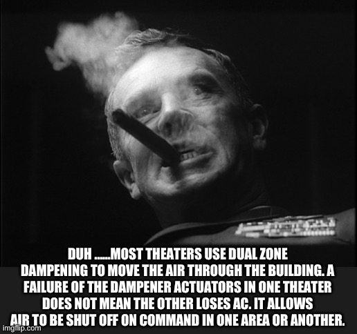 General Ripper (Dr. Strangelove) | DUH ……MOST THEATERS USE DUAL ZONE DAMPENING TO MOVE THE AIR THROUGH THE BUILDING. A FAILURE OF THE DAMPENER ACTUATORS IN ONE THEATER DOES NO | image tagged in general ripper dr strangelove | made w/ Imgflip meme maker