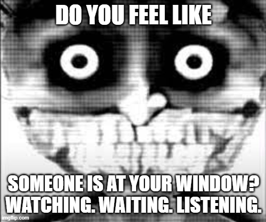 Phase 28 | DO YOU FEEL LIKE; SOMEONE IS AT YOUR WINDOW? WATCHING. WAITING. LISTENING. | image tagged in phase 28 | made w/ Imgflip meme maker