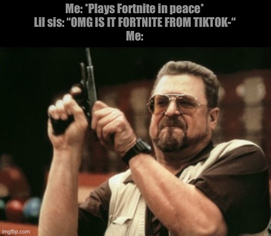 “My parents failed to educate you, but I will give you the education you deserve” | Me: *Plays Fortnite in peace*
Lil sis: “OMG IS IT FORTNITE FROM TIKTOK-“
Me: | image tagged in memes,am i the only one around here | made w/ Imgflip meme maker