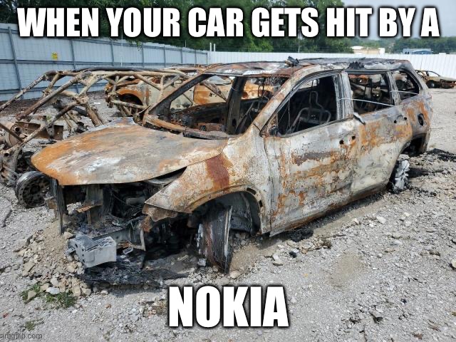 burned highlander | WHEN YOUR CAR GETS HIT BY A; NOKIA | image tagged in cars | made w/ Imgflip meme maker