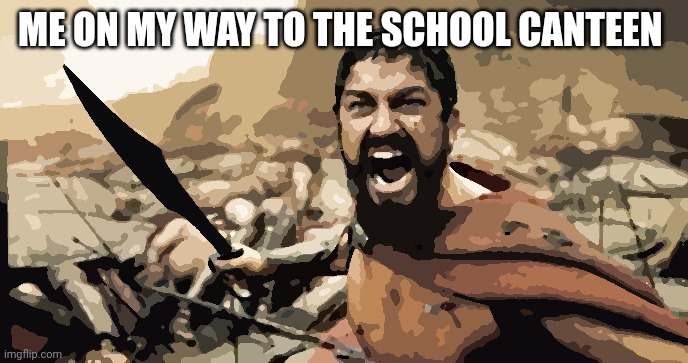 Insert appropriate title | ME ON MY WAY TO THE SCHOOL CANTEEN | image tagged in memes,sparta leonidas,school,back to school,cry,ancient | made w/ Imgflip meme maker
