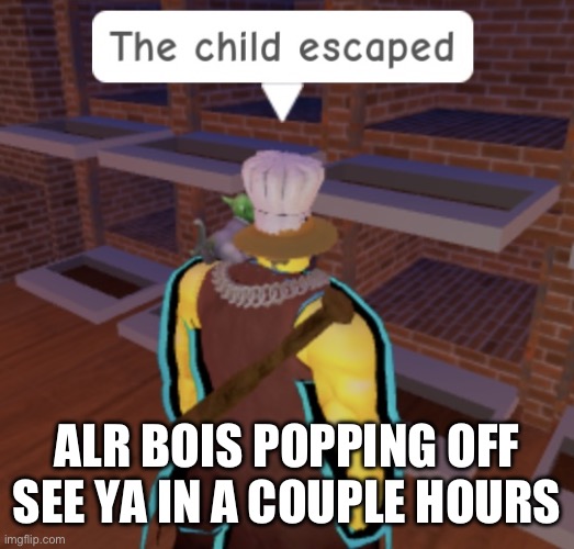 The child escaped | ALR BOIS POPPING OFF
SEE YA IN A COUPLE HOURS | image tagged in the child escaped | made w/ Imgflip meme maker
