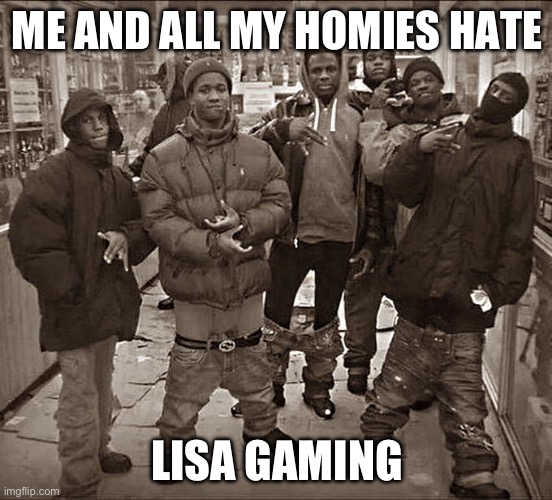 I hate her | ME AND ALL MY HOMIES HATE; LISA GAMING | image tagged in all my homies hate,roblox | made w/ Imgflip meme maker