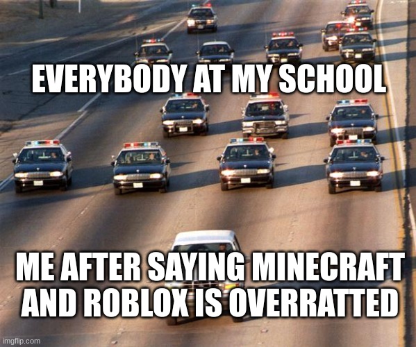 I think Minecraft and Roblox are overratted | EVERYBODY AT MY SCHOOL; ME AFTER SAYING MINECRAFT AND ROBLOX IS OVERRATTED | image tagged in oj simpson police chase,minecraft,roblox | made w/ Imgflip meme maker