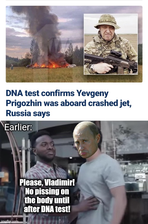Earlier:; Please, Vladimir!
No pissing on
the body until
after DNA test! | image tagged in bro not cool,memes,dna test,yevgeny prigozhin,vladimir putin,russia | made w/ Imgflip meme maker