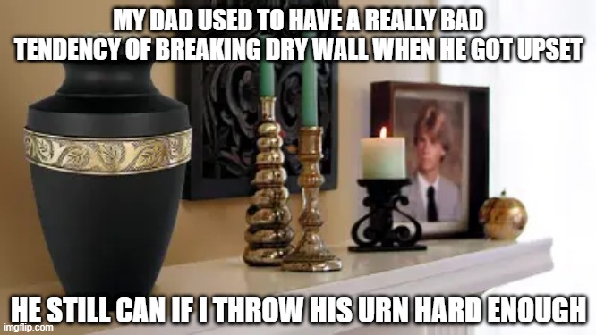 Angry Dad | MY DAD USED TO HAVE A REALLY BAD TENDENCY OF BREAKING DRY WALL WHEN HE GOT UPSET; HE STILL CAN IF I THROW HIS URN HARD ENOUGH | image tagged in dark humor | made w/ Imgflip meme maker