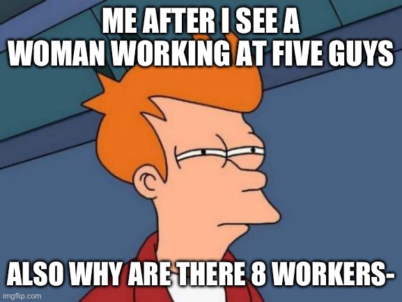 Sorry, women | ME AFTER I SEE A WOMAN WORKING AT FIVE GUYS; ALSO WHY ARE THERE 8 WORKERS- | image tagged in memes,futurama fry | made w/ Imgflip meme maker