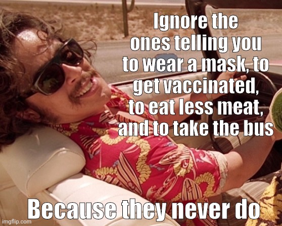 They never practice what they preach. | Ignore the ones telling you to wear a mask, to get vaccinated, to eat less meat, and to take the bus; Because they never do | image tagged in as your attorney i advice you to | made w/ Imgflip meme maker