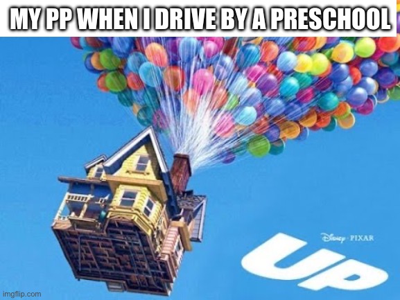 pp go brrrrr | MY PP WHEN I DRIVE BY A PRESCHOOL | image tagged in the movie up,boner | made w/ Imgflip meme maker