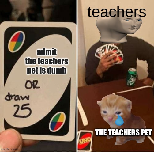 UNO Draw 25 Cards | teachers; admit the teachers pet is dumb; THE TEACHERS PET | image tagged in memes,uno draw 25 cards | made w/ Imgflip meme maker
