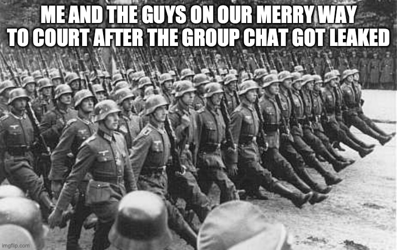 German Soldiers Marching | ME AND THE GUYS ON OUR MERRY WAY TO COURT AFTER THE GROUP CHAT GOT LEAKED | image tagged in german soldiers marching | made w/ Imgflip meme maker