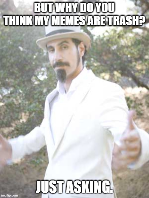 Serj Tankian | BUT WHY DO YOU THINK MY MEMES ARE TRASH? JUST ASKING. | image tagged in serj tankian | made w/ Imgflip meme maker