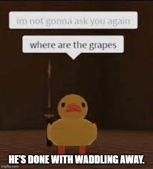 where are the grapes | HE'S DONE WITH WADDLING AWAY. | image tagged in where are the grapes | made w/ Imgflip meme maker