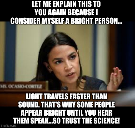 LET ME EXPLAIN THIS TO YOU AGAIN BECAUSE I CONSIDER MYSELF A BRIGHT PERSON…; LIGHT TRAVELS FASTER THAN SOUND. THAT'S WHY SOME PEOPLE APPEAR BRIGHT UNTIL YOU HEAR THEM SPEAK…SO TRUST THE SCIENCE! | image tagged in aoc,stupid people,maga,republicans,donald trump | made w/ Imgflip meme maker