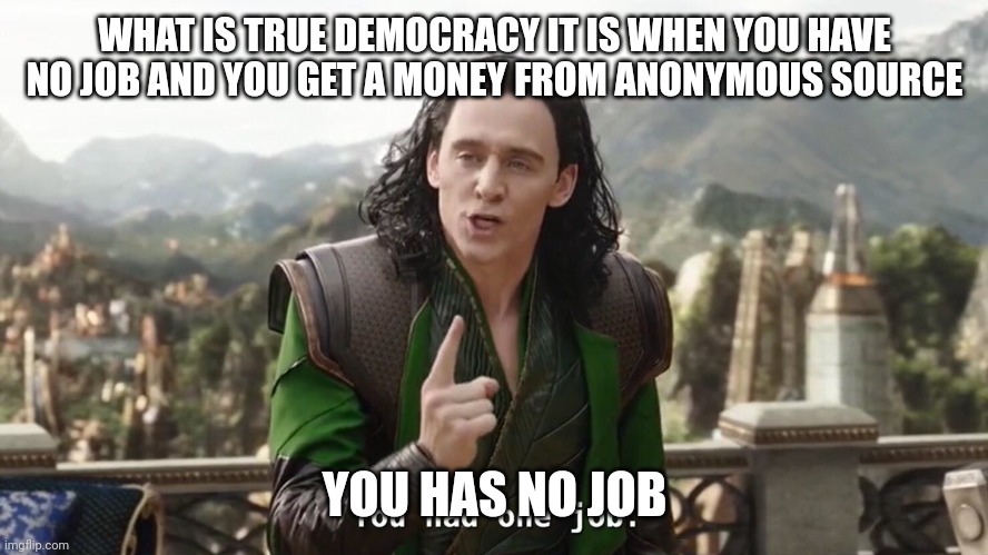 You has no job | WHAT IS TRUE DEMOCRACY IT IS WHEN YOU HAVE NO JOB AND YOU GET A MONEY FROM ANONYMOUS SOURCE; YOU HAS NO JOB | image tagged in you had one job just the one | made w/ Imgflip meme maker