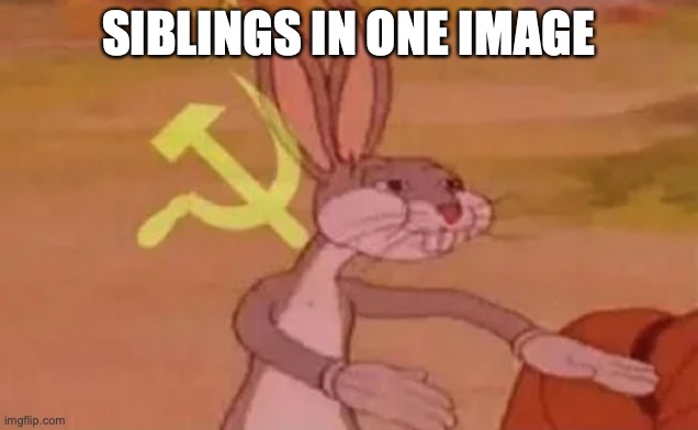 siblings | SIBLINGS IN ONE IMAGE | image tagged in bugs bunny communist,siblings | made w/ Imgflip meme maker