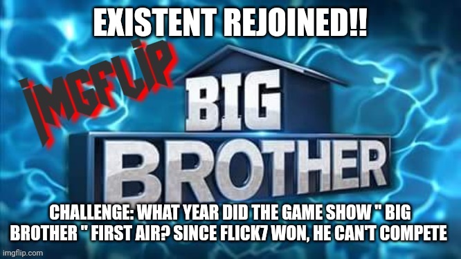 Challenge | EXISTENT REJOINED!! CHALLENGE: WHAT YEAR DID THE GAME SHOW " BIG BROTHER " FIRST AIR? SINCE FLICK7 WON, HE CAN'T COMPETE | image tagged in imgflip big brother logo,challenge | made w/ Imgflip meme maker