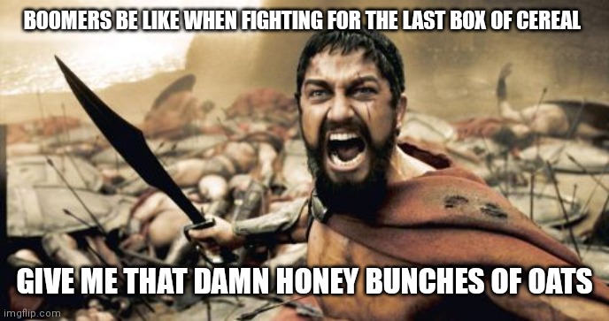 It always those boomers after all they were the first generation to grow up with cereal like that | BOOMERS BE LIKE WHEN FIGHTING FOR THE LAST BOX OF CEREAL; GIVE ME THAT DAMN HONEY BUNCHES OF OATS | image tagged in memes,sparta leonidas,boomers,people be like fighting for cereal,cereal,honey bunches of oats | made w/ Imgflip meme maker