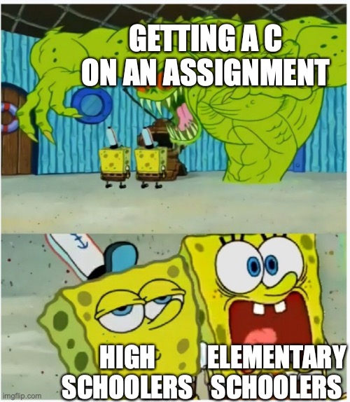 lol | GETTING A C ON AN ASSIGNMENT; ELEMENTARY SCHOOLERS; HIGH SCHOOLERS | image tagged in spongebob squarepants scared but also not scared | made w/ Imgflip meme maker