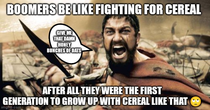 After all they were the first generation to grow up eating cereal like that back in the 50s and 60s | BOOMERS BE LIKE FIGHTING FOR CEREAL; GIVE ME THAT DAMN HONEY BUNCHES OF OATS; AFTER ALL THEY WERE THE FIRST GENERATION TO GROW UP WITH CEREAL LIKE THAT 🙄 | image tagged in memes,sparta leonidas,boomers always be fighting for cereal like that,boomers,boomers have serious nostalgia over cereal | made w/ Imgflip meme maker