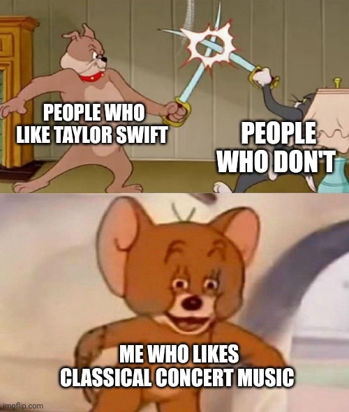 Tom and Jerry swordfight | PEOPLE WHO LIKE TAYLOR SWIFT; PEOPLE WHO DON'T; ME WHO LIKES CLASSICAL CONCERT MUSIC | image tagged in tom and jerry swordfight | made w/ Imgflip meme maker