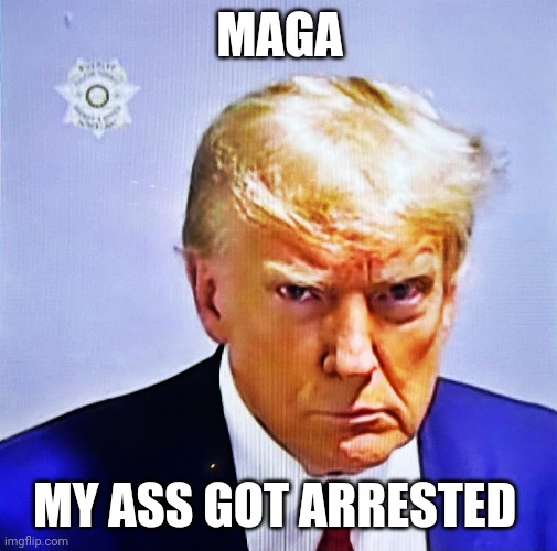 Trump mugshot | MAGA MY ASS GOT ARRESTED | image tagged in trump mugshot | made w/ Imgflip meme maker