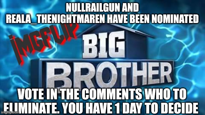 Nomination | NULLRAILGUN AND REALA_THENIGHTMAREN HAVE BEEN NOMINATED; VOTE IN THE COMMENTS WHO TO ELIMINATE. YOU HAVE 1 DAY TO DECIDE | image tagged in imgflip big brother logo,challenge | made w/ Imgflip meme maker