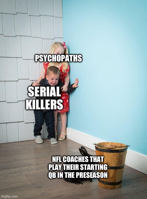 They’re asking for an injury | PSYCHOPATHS; SERIAL KILLERS; NFL COACHES THAT PLAY THEIR STARTING QB IN THE PRESEASON | image tagged in children scared of rabbit,nfl,sports | made w/ Imgflip meme maker