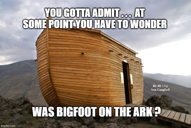 noah's ark | YOU GOTTA ADMIT . . .  AT SOME POINT YOU HAVE TO WONDER; MEMEs by Dan Campbell; WAS BIGFOOT ON THE ARK ? | image tagged in noah's ark | made w/ Imgflip meme maker