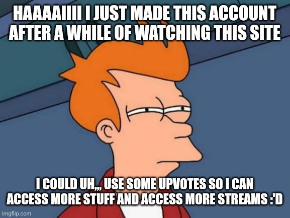 Futurama Fry Meme | HAAAAIIII I JUST MADE THIS ACCOUNT AFTER A WHILE OF WATCHING THIS SITE; I COULD UH,,, USE SOME UPVOTES SO I CAN ACCESS MORE STUFF AND ACCESS MORE STREAMS :'D | image tagged in memes,futurama fry | made w/ Imgflip meme maker