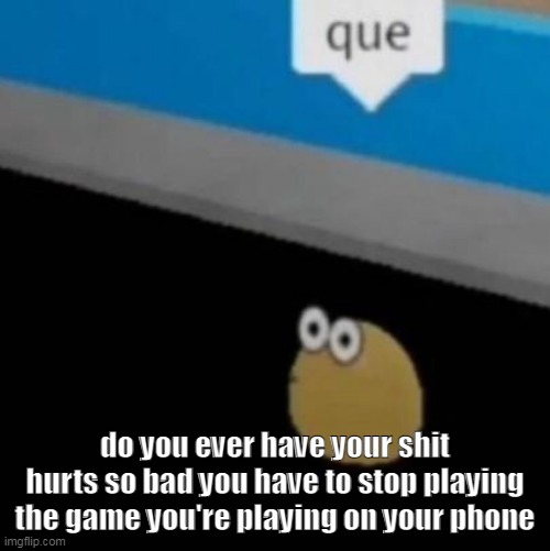 que | do you ever have your shit hurts so bad you have to stop playing the game you're playing on your phone | image tagged in que | made w/ Imgflip meme maker