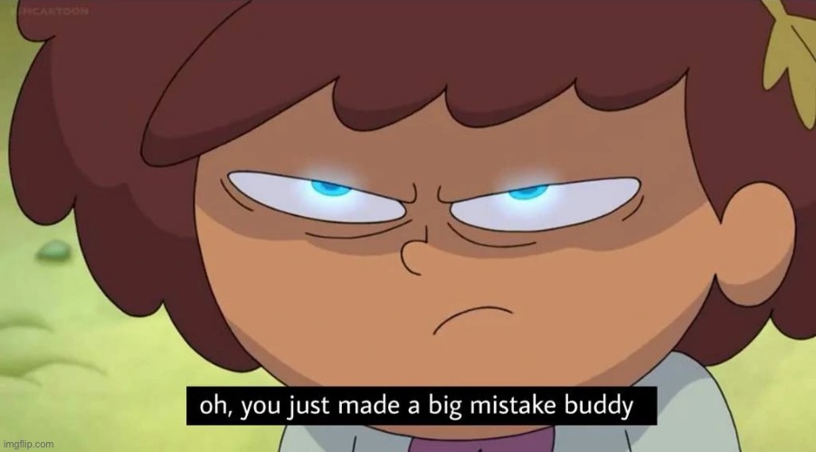 Oh, you just made a big mistake buddy | image tagged in oh you just made a big mistake buddy | made w/ Imgflip meme maker