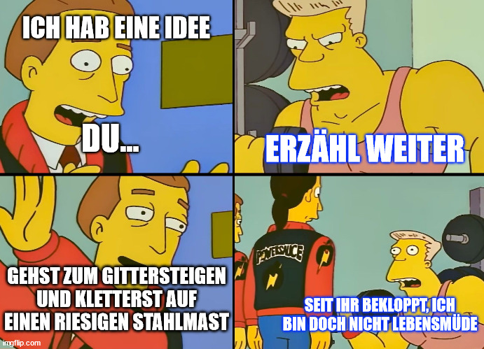 Simpsons | ICH HAB EINE IDEE; DU... ERZÄHL WEITER; GEHST ZUM GITTERSTEIGEN UND KLETTERST AUF EINEN RIESIGEN STAHLMAST; SEIT IHR BEKLOPPT, ICH BIN DOCH NICHT LEBENSMÜDE | image tagged in simpsons | made w/ Imgflip meme maker