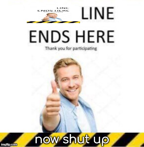 now shut | now shut up | image tagged in _____ line end | made w/ Imgflip meme maker