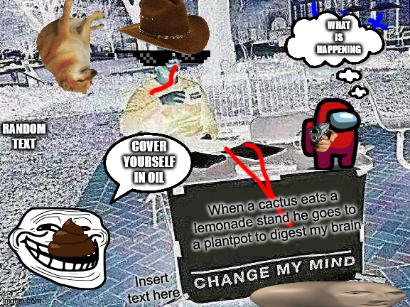 what | WHAT IS HAPPENING; RANDOM TEXT; COVER YOURSELF IN OIL; When a cactus eats a lemonade stand he goes to a plantpot to digest my brain; Insert text here | image tagged in change my mind | made w/ Imgflip meme maker