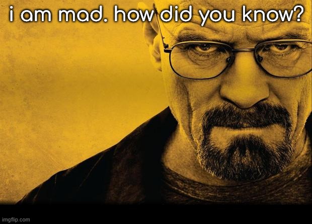 Breaking bad | i am mad. how did you know? | image tagged in breaking bad | made w/ Imgflip meme maker