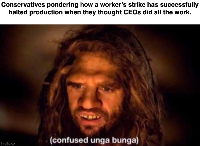 How can it be?!? | Conservatives pondering how a worker’s strike has successfully
halted production when they thought CEOs did all the work. | image tagged in confused unga bunga,strike,working class,union,conservative logic,capitalism | made w/ Imgflip meme maker