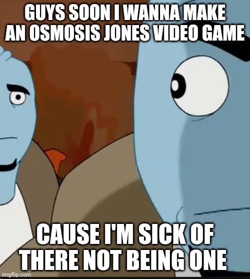 There should be one by now. AND THERE'S ALSO NO SPLATOON MOVIE. | GUYS SOON I WANNA MAKE AN OSMOSIS JONES VIDEO GAME; CAUSE I'M SICK OF THERE NOT BEING ONE | made w/ Imgflip meme maker