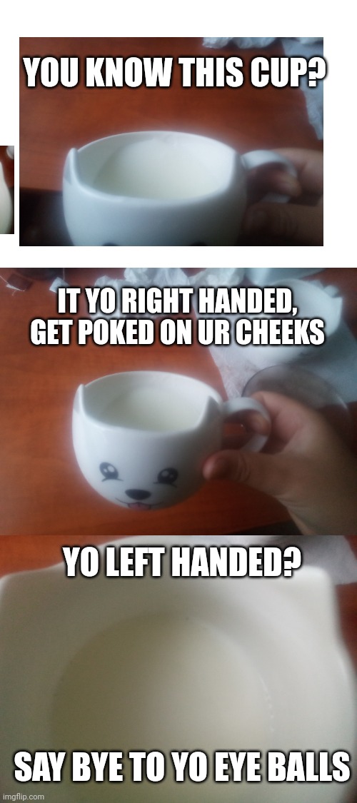 YOU KNOW THIS CUP? IT YO RIGHT HANDED, GET POKED ON UR CHEEKS; YO LEFT HANDED? SAY BYE TO YO EYE BALLS | image tagged in memes | made w/ Imgflip meme maker