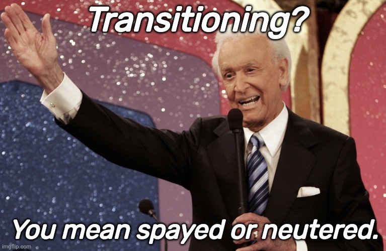 RIP. | Transitioning? You mean spayed or neutered. | image tagged in memes | made w/ Imgflip meme maker