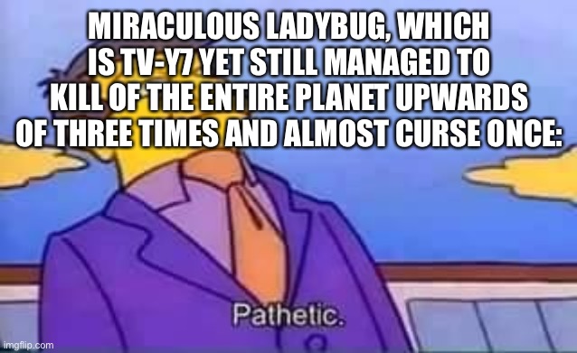 skinner pathetic | MIRACULOUS LADYBUG, WHICH IS TV-Y7 YET STILL MANAGED TO KILL OF THE ENTIRE PLANET UPWARDS OF THREE TIMES AND ALMOST CURSE ONCE: | image tagged in skinner pathetic | made w/ Imgflip meme maker