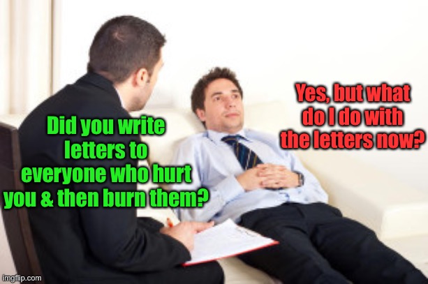 A thoughtful question indeed | Yes, but what do I do with the letters now? Did you write letters to everyone who hurt you & then burn them? | image tagged in psychiatrist,letters,burn | made w/ Imgflip meme maker