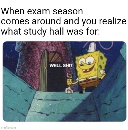 Maybe all honors wasn't the best idea | When exam season comes around and you realize what study hall was for: | image tagged in well shit spongebob edition,memes,school,tests,procrastination,pain | made w/ Imgflip meme maker