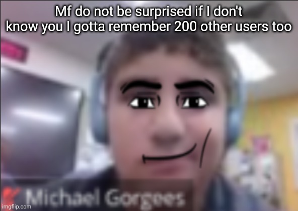 man face michael | Mf do not be surprised if I don't know you I gotta remember 200 other users too | image tagged in man face michael | made w/ Imgflip meme maker