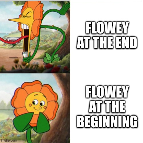 flowey be like (sorry if someone already made this) | FLOWEY AT THE END; FLOWEY AT THE BEGINNING | image tagged in cuphead flower,flowey,undertale | made w/ Imgflip meme maker