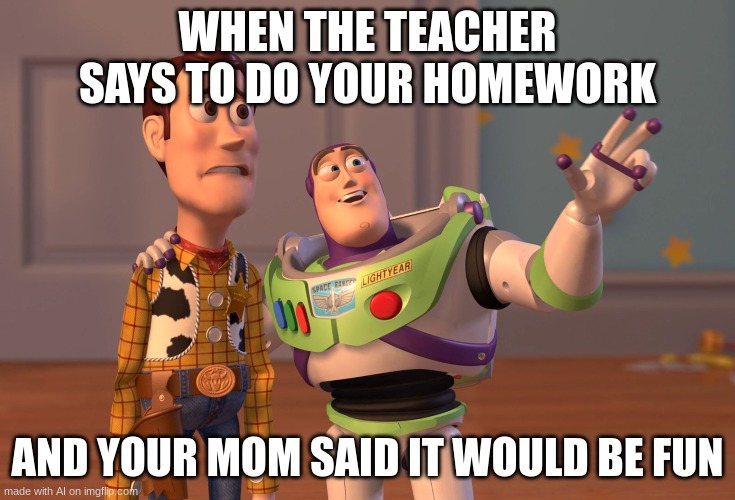 Hahaaaa I feel this | WHEN THE TEACHER SAYS TO DO YOUR HOMEWORK; AND YOUR MOM SAID IT WOULD BE FUN | image tagged in memes,x x everywhere,ai meme,teachers,homework | made w/ Imgflip meme maker