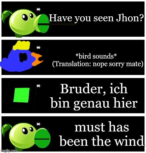 poor Jhon. | Have you seen Jhon? *bird sounds*   (Translation: nope sorry mate); Bruder, ich bin genau hier; must has been the wind | image tagged in 4 undertale textboxes | made w/ Imgflip meme maker