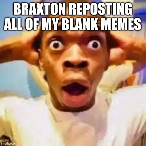 FR ONG?!?!? | BRAXTON REPOSTING ALL OF MY BLANK MEMES | image tagged in fr ong | made w/ Imgflip meme maker