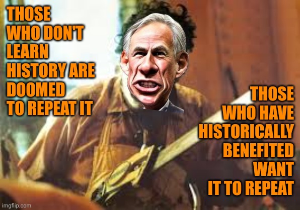 Tejas has banned the most books. | THOSE WHO DON'T LEARN HISTORY ARE DOOMED TO REPEAT IT; THOSE WHO HAVE HISTORICALLY BENEFITED WANT IT TO REPEAT | image tagged in texas chainsaw massacre,greg abbott,book bans,history,messin' with texas | made w/ Imgflip meme maker